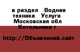  в раздел : Водная техника » Услуги . Московская обл.,Котельники г.